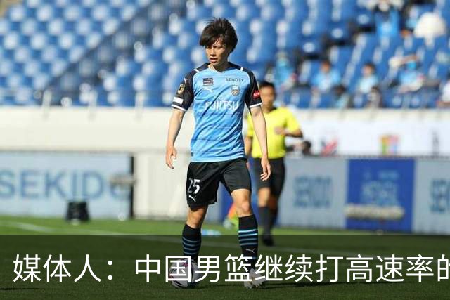 媒体人：中国男篮继续打高速率的防守反击 非常适合王俊杰等锋线